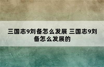 三国志9刘备怎么发展 三国志9刘备怎么发展的